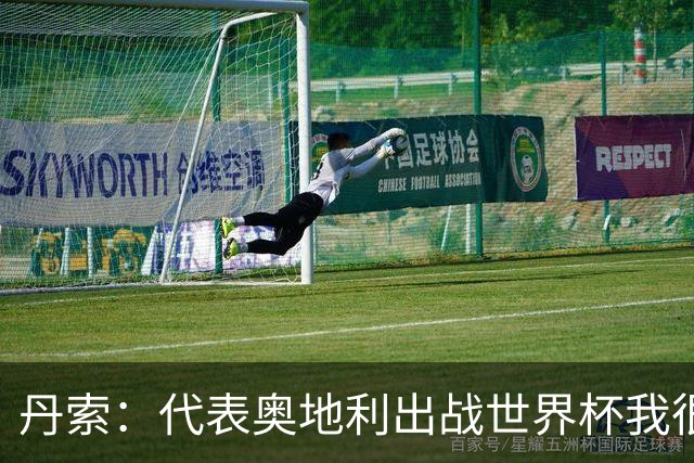丹索：代表奥地利出战世界杯我很兴奋 朗尼克带来明确的足球哲学