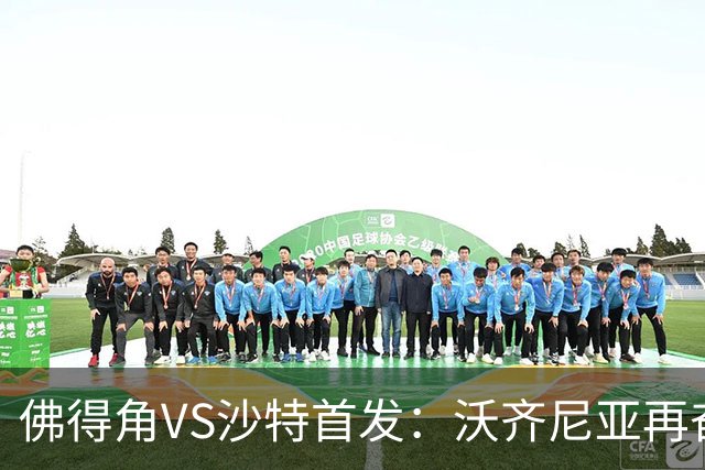 佛得角VS沙特首发：沃齐尼亚再奋力一搏 布赖坎登场