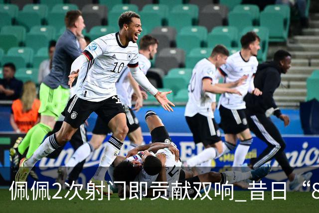佩佩2次射门即贡献双响 昔日“8000万先生”自证成功
