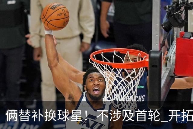 俩替补换球星！不涉及首轮 开拓者已有4后卫为啥还要刮奖莫兰特？