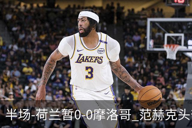 半场-荷兰暂0-0摩洛哥 范赫克头部屡遭重创血染赛场 费布吕亨神扑