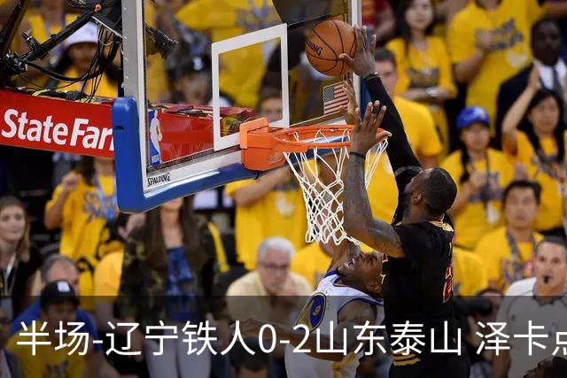 半场-辽宁铁人0-2山东泰山 泽卡点射+双响谢文能助攻马德鲁加造点