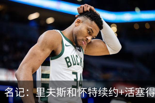 名记：里夫斯&怀特续约+活塞得到乔后 希罗&鲍威尔的行情发生改变