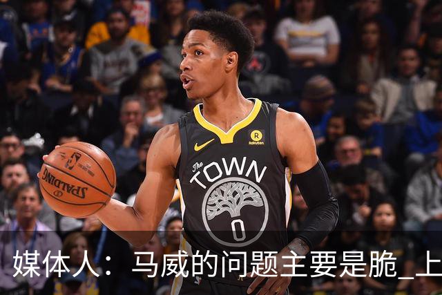 媒体人：马威的问题主要是脆 上赛季的60场出勤已经是生涯之最