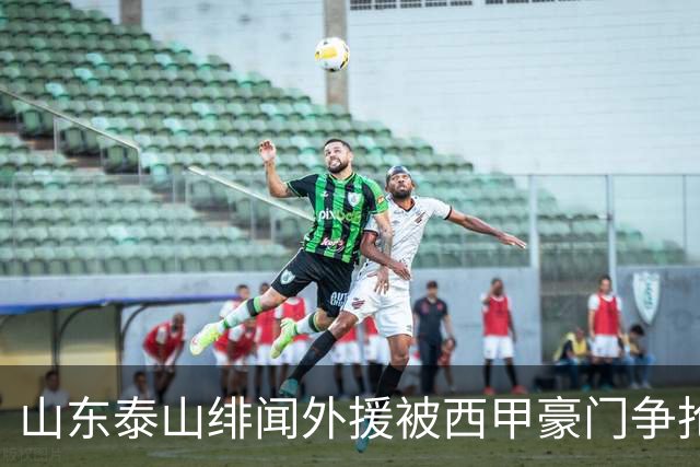 山东泰山绯闻外援被西甲豪门争抢，夏窗换外援的希望又落空