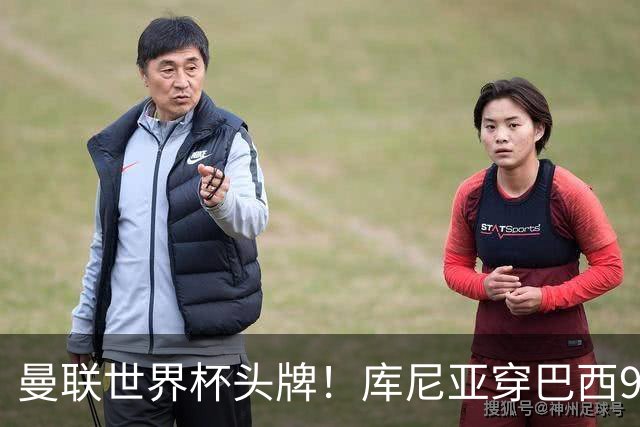 曼联世界杯头牌！库尼亚穿巴西9号获大罗认可，卡里克或学安帅战术