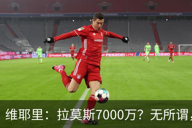维耶里：拉莫斯7000万？无所谓，他非常强；我会多给300万留住DV9