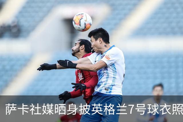 萨卡社媒晒身披英格兰7号球衣照片：7号